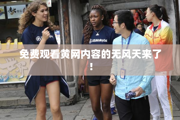 免费观看黄网内容的无风天来了！