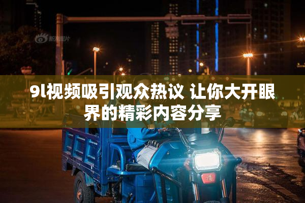 9l视频吸引观众热议 让你大开眼界的精彩内容分享