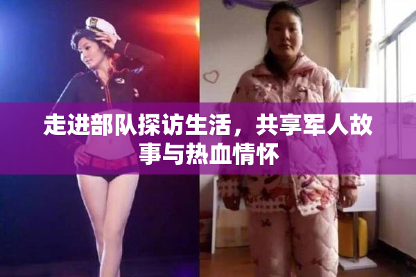 走进部队探访生活，共享军人故事与热血情怀