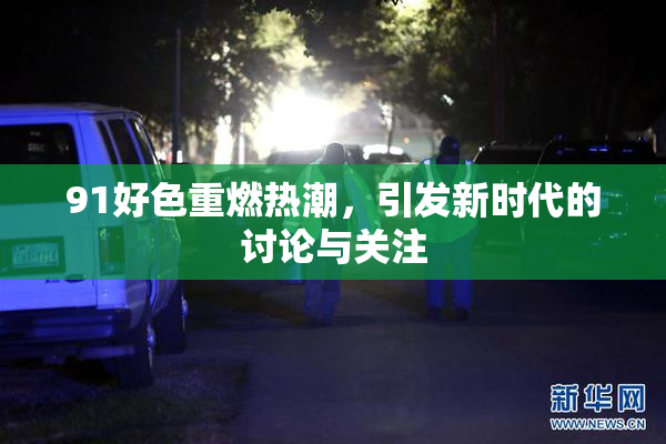 91好色重燃热潮，引发新时代的讨论与关注