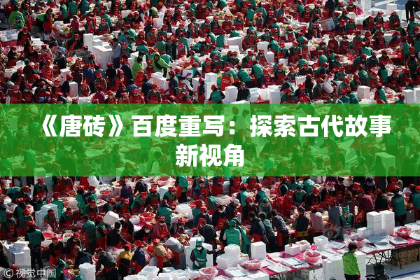 《唐砖》百度重写：探索古代故事新视角