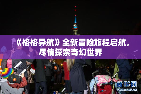 《格格异航》全新冒险旅程启航，尽情探索奇幻世界