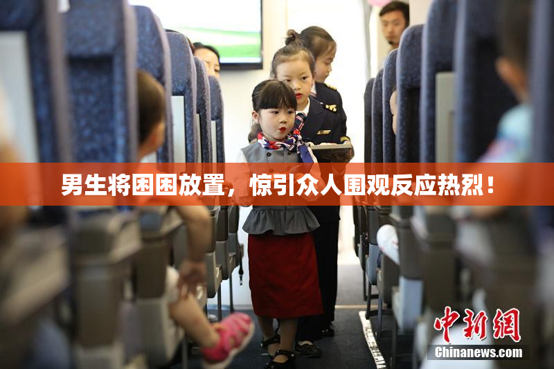 男生将困困放置，惊引众人围观反应热烈！