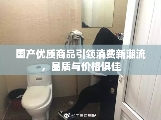 国产优质商品引领消费新潮流，品质与价格俱佳
