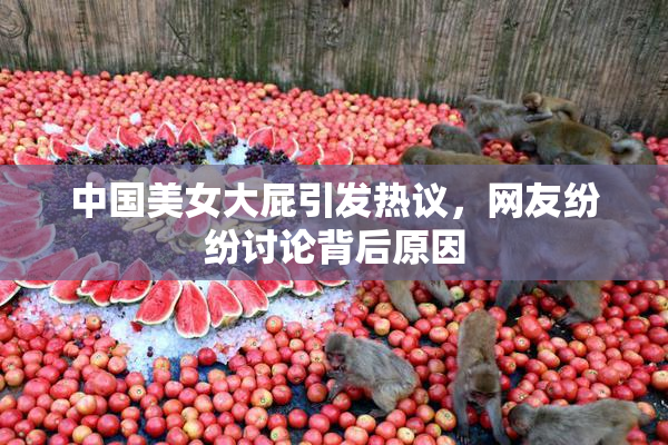 中国美女大屁引发热议，网友纷纷讨论背后原因
