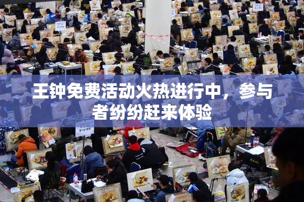 王钟免费活动火热进行中，参与者纷纷赶来体验