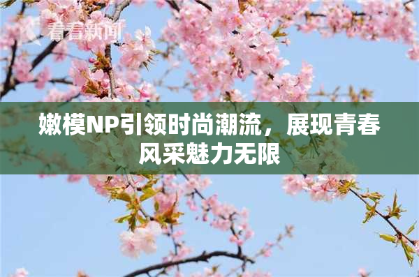 嫩模NP引领时尚潮流，展现青春风采魅力无限