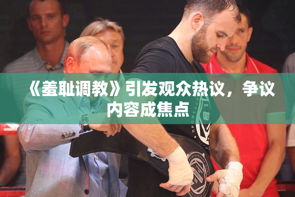 《羞耻调教》引发观众热议，争议内容成焦点