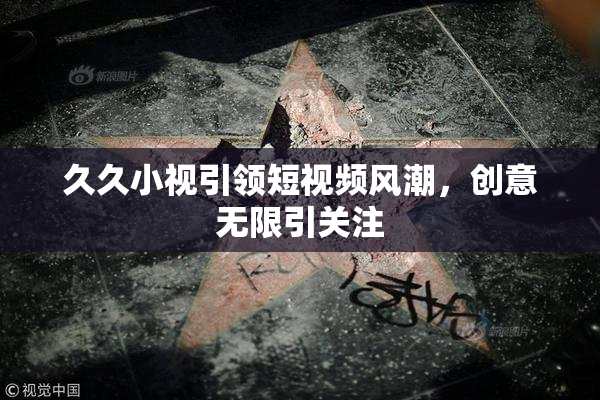 久久小视引领短视频风潮，创意无限引关注