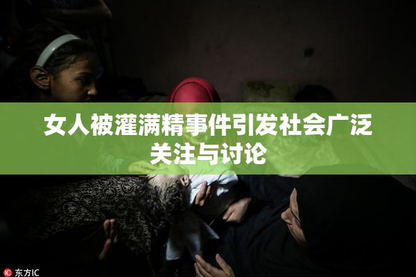 女人被灌满精事件引发社会广泛关注与讨论