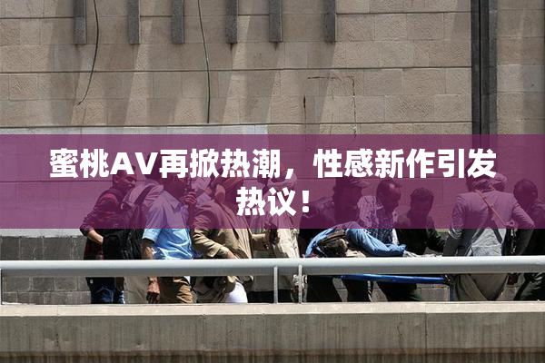 蜜桃AV再掀热潮，性感新作引发热议！