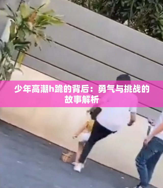 少年高潮h跪的背后：勇气与挑战的故事解析