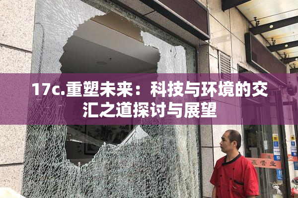 17c.重塑未来：科技与环境的交汇之道探讨与展望