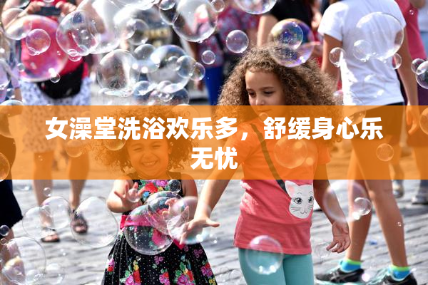 女澡堂洗浴欢乐多，舒缓身心乐无忧