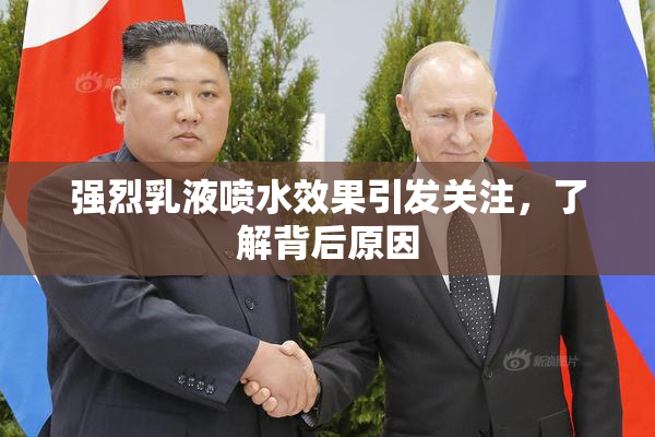 强烈乳液喷水效果引发关注，了解背后原因