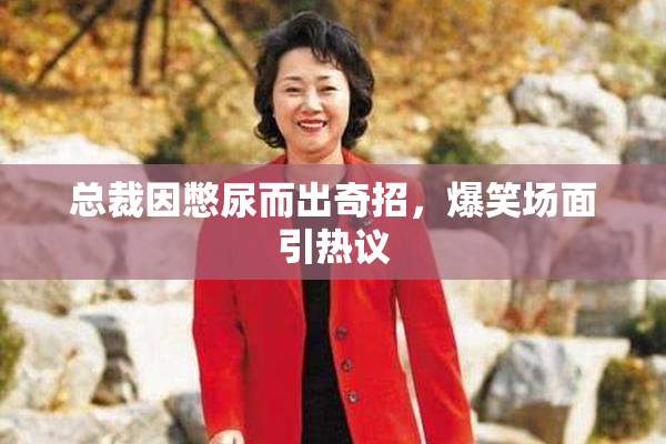 总裁因憋尿而出奇招，爆笑场面引热议
