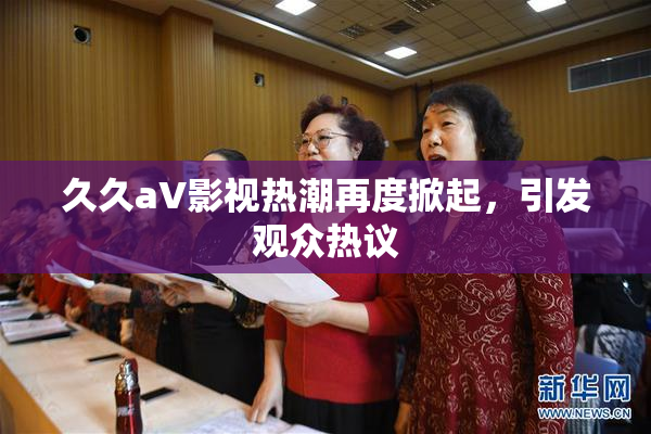 久久aV影视热潮再度掀起，引发观众热议