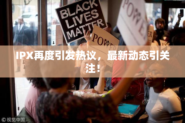 IPX再度引发热议，最新动态引关注！