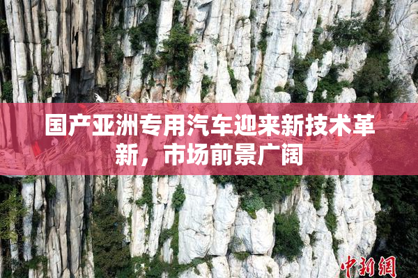 国产亚洲专用汽车迎来新技术革新，市场前景广阔