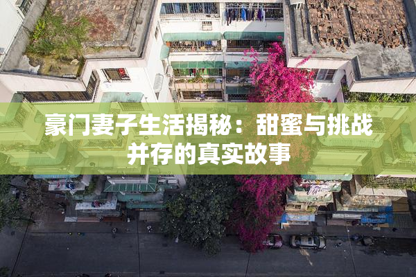 豪门妻子生活揭秘：甜蜜与挑战并存的真实故事