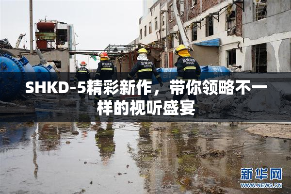 SHKD-5精彩新作，带你领略不一样的视听盛宴