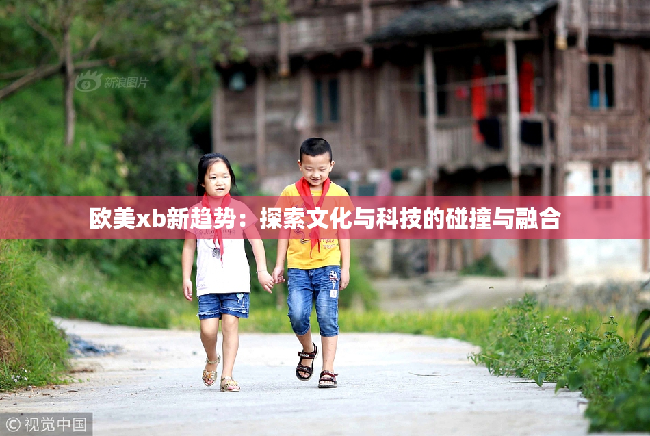 欧美xb新趋势：探索文化与科技的碰撞与融合