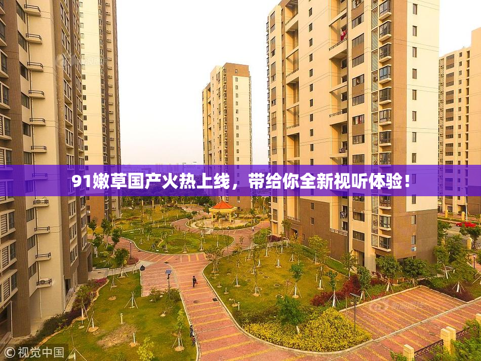 91嫩草国产火热上线，带给你全新视听体验！