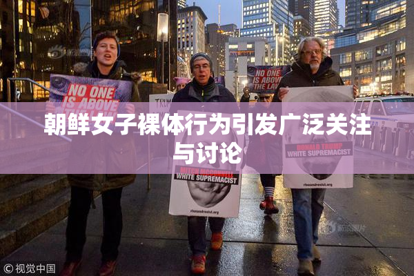 朝鲜女子裸体行为引发广泛关注与讨论