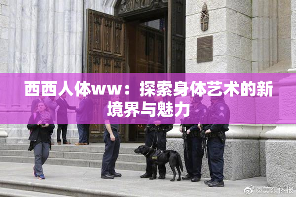 西西人体ww：探索身体艺术的新境界与魅力