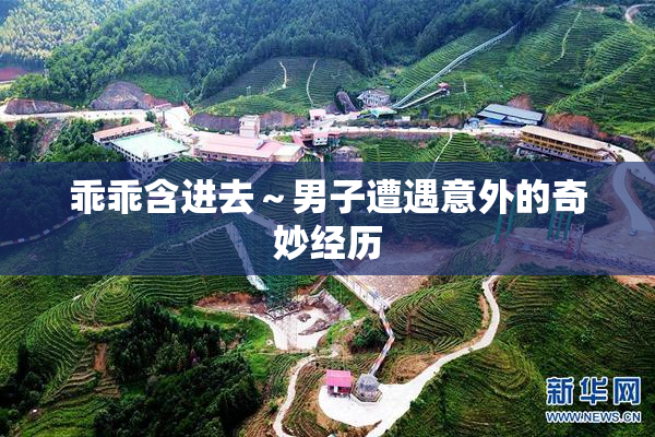 乖乖含进去～男子遭遇意外的奇妙经历