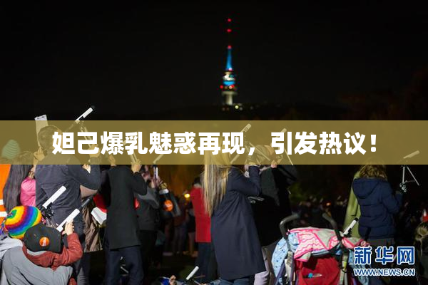 妲己爆乳魅惑再现，引发热议！
