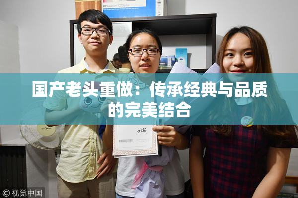 国产老头重做：传承经典与品质的完美结合
