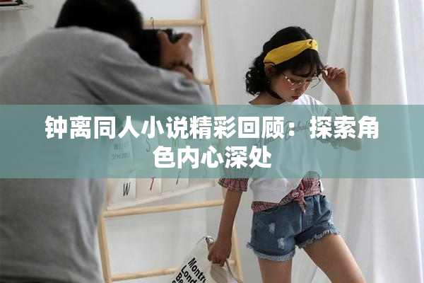 钟离同人小说精彩回顾：探索角色内心深处
