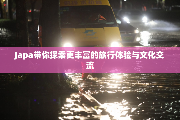 Japa带你探索更丰富的旅行体验与文化交流