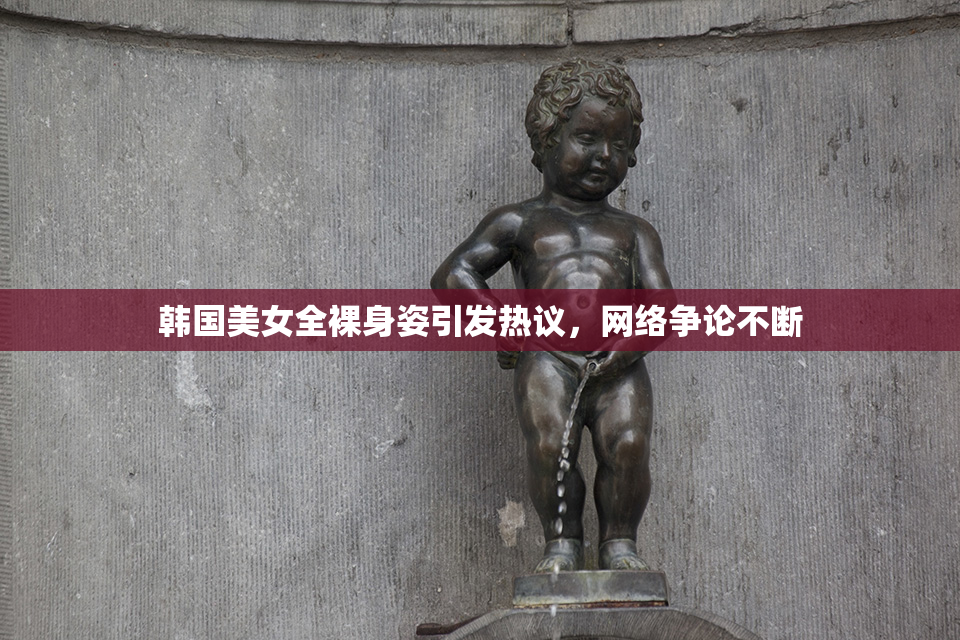 韩国美女全裸身姿引发热议，网络争论不断