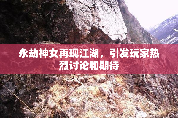 永劫神女再现江湖，引发玩家热烈讨论和期待
