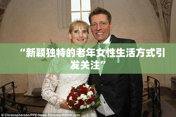“新颖独特的老年女性生活方式引发关注”