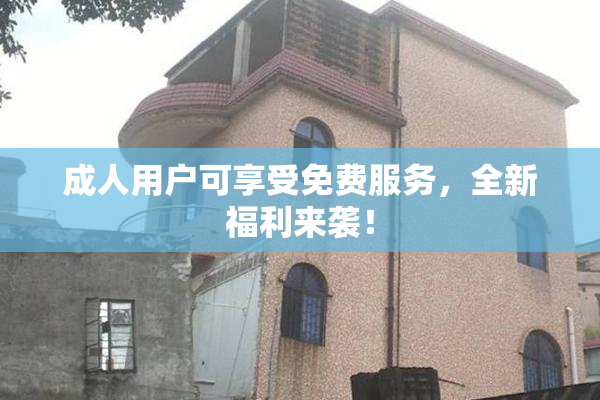 成人用户可享受免费服务，全新福利来袭！