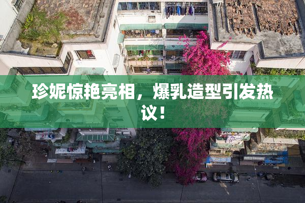 珍妮惊艳亮相，爆乳造型引发热议！