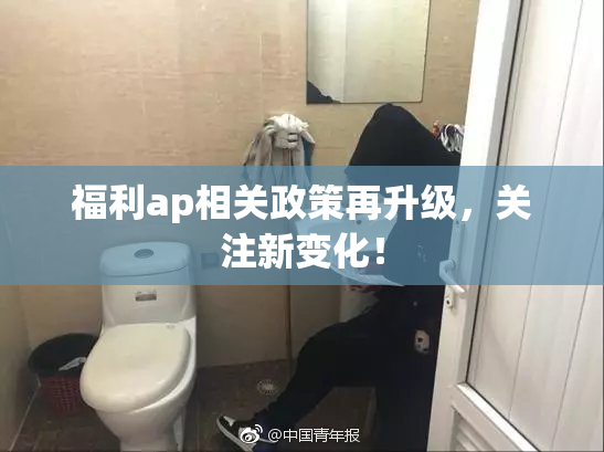 福利ap相关政策再升级，关注新变化！
