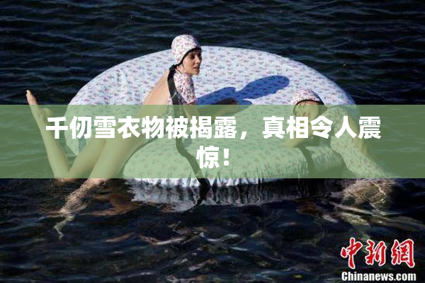 千仞雪衣物被揭露，真相令人震惊！