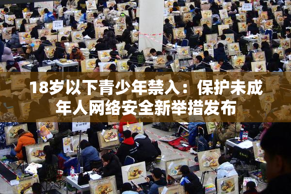18岁以下青少年禁入：保护未成年人网络安全新举措发布