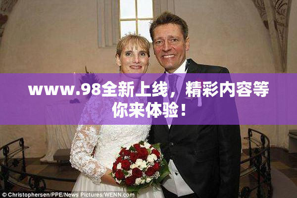 www.98全新上线，精彩内容等你来体验！