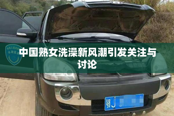 中国熟女洗澡新风潮引发关注与讨论