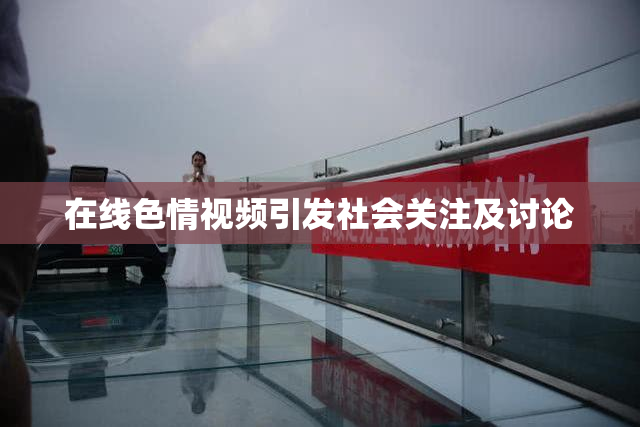 在线色情视频引发社会关注及讨论