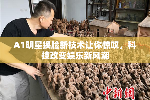 A1明星换脸新技术让你惊叹，科技改变娱乐新风潮