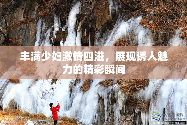 丰满少妇激情四溢，展现诱人魅力的精彩瞬间
