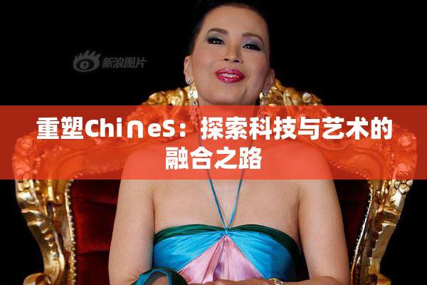重塑Chi∩eS：探索科技与艺术的融合之路