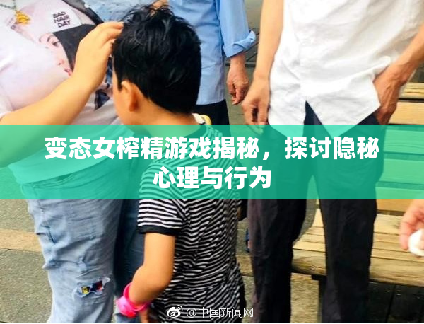 变态女榨精游戏揭秘，探讨隐秘心理与行为