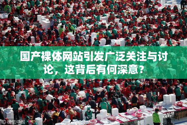 国产裸体网站引发广泛关注与讨论，这背后有何深意？